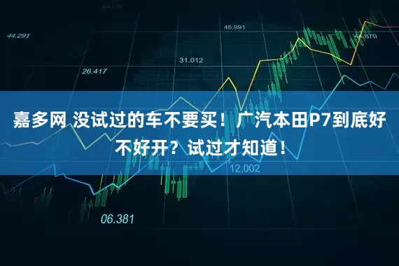 嘉多网 没试过的车不要买！广汽本田P7到底好不好开？试过才知道！