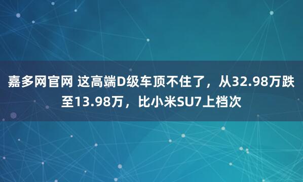 嘉多网官网 这高端D级车顶不住了，从32.98万跌至13.98万，比小米SU7上档次