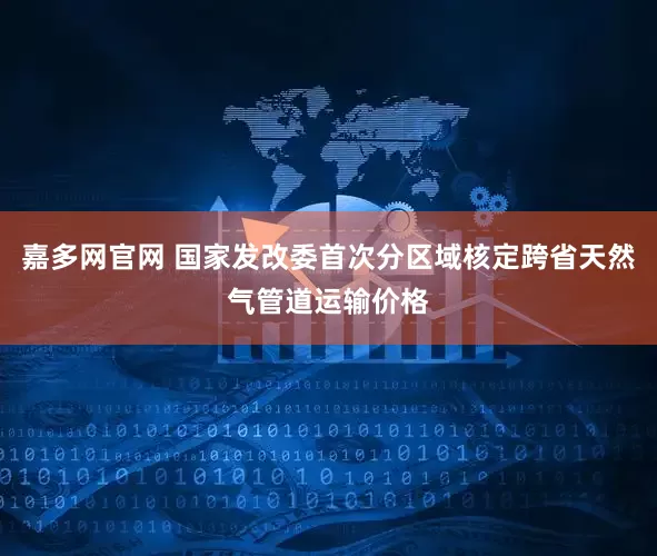 嘉多网官网 国家发改委首次分区域核定跨省天然气管道运输价格