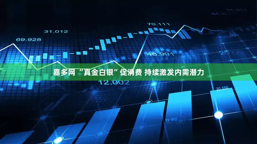 嘉多网 “真金白银”促消费 持续激发内需潜力