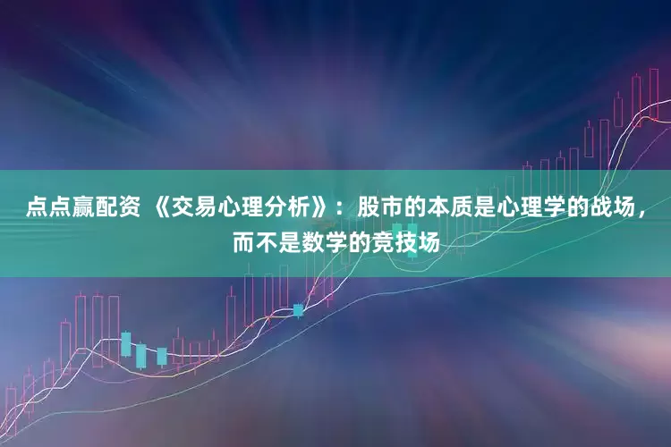 点点赢配资 《交易心理分析》：股市的本质是心理学的战场，而不是数学的竞技场