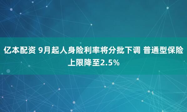 亿本配资 9月起人身险利率将分批下调 普通型保险上限降至2.5%