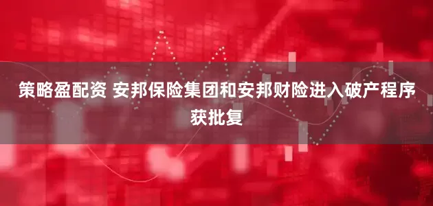 策略盈配资 安邦保险集团和安邦财险进入破产程序获批复