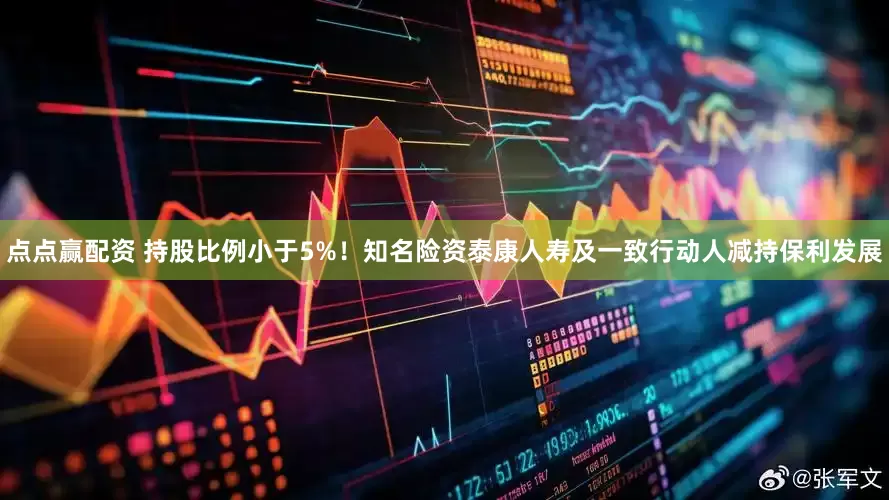 点点赢配资 持股比例小于5%！知名险资泰康人寿及一致行动人减持保利发展