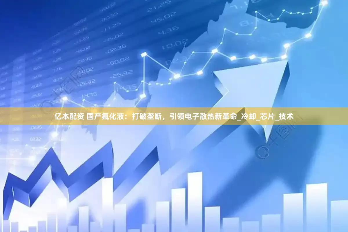 亿本配资 国产氟化液：打破垄断，引领电子散热新革命_冷却_芯片_技术