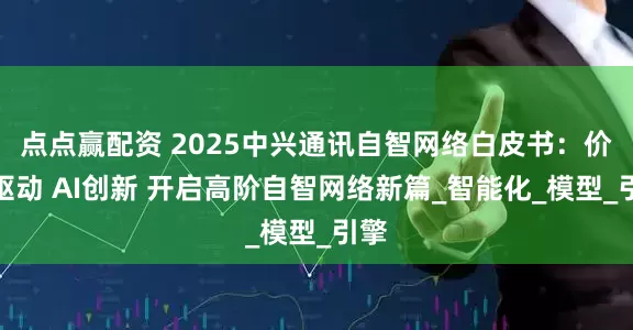 点点赢配资 2025中兴通讯自智网络白皮书：价值驱动 AI创新 开启高阶自智网络新篇_智能化_模型_引擎