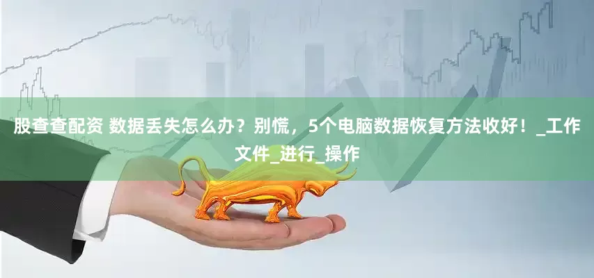 股查查配资 数据丢失怎么办？别慌，5个电脑数据恢复方法收好！_工作文件_进行_操作