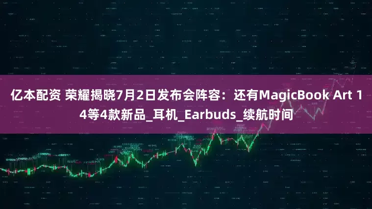 亿本配资 荣耀揭晓7月2日发布会阵容：还有MagicBook Art 14等4款新品_耳机_Earbuds_续航时间