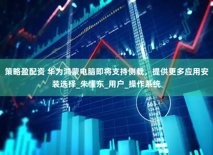 策略盈配资 华为鸿蒙电脑即将支持侧载，提供更多应用安装选择_朱懂东_用户_操作系统