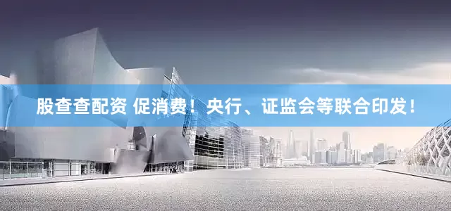 股查查配资 促消费！央行、证监会等联合印发！