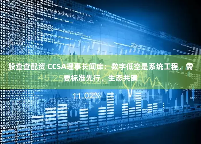 股查查配资 CCSA理事长闻库：数字低空是系统工程，需要标准先行、生态共建