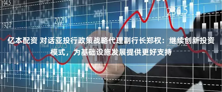 亿本配资 对话亚投行政策战略代理副行长郑权：继续创新投资模式，为基础设施发展提供更好支持