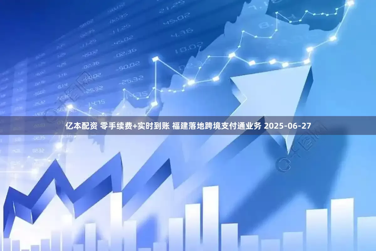 亿本配资 零手续费+实时到账 福建落地跨境支付通业务 2025-06-27