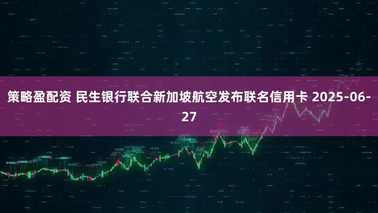策略盈配资 民生银行联合新加坡航空发布联名信用卡 2025-06-27