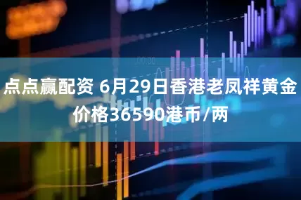 点点赢配资 6月29日香港老凤祥黄金价格36590港币/两