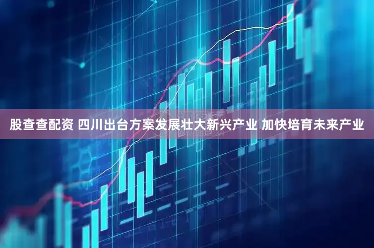 股查查配资 四川出台方案发展壮大新兴产业 加快培育未来产业