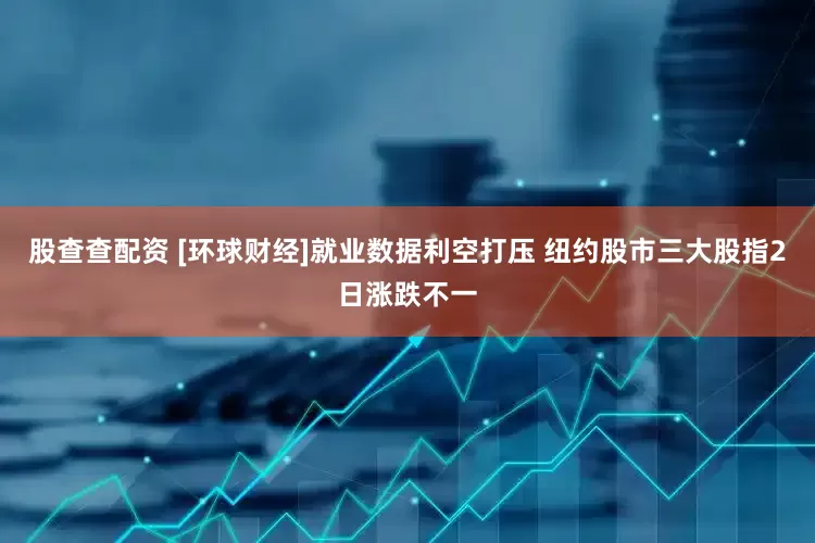 股查查配资 [环球财经]就业数据利空打压 纽约股市三大股指2日涨跌不一