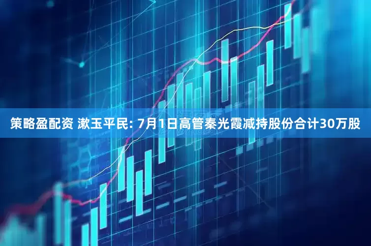 策略盈配资 漱玉平民: 7月1日高管秦光霞减持股份合计30万股
