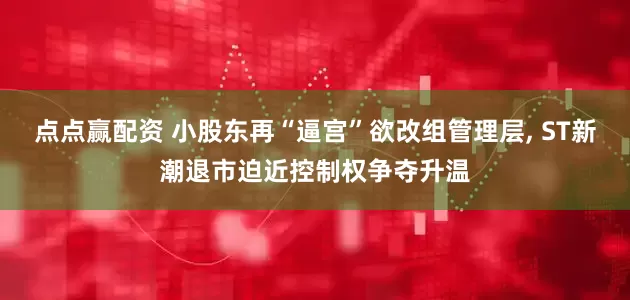 点点赢配资 小股东再“逼宫”欲改组管理层, ST新潮退市迫近控制权争夺升温