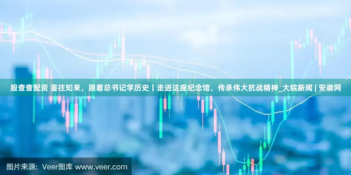 股查查配资 鉴往知来，跟着总书记学历史丨走进这座纪念馆，传承伟大抗战精神_大皖新闻 | 安徽网