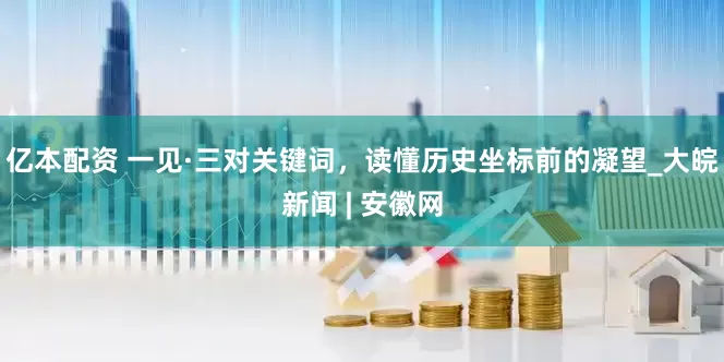 亿本配资 一见·三对关键词，读懂历史坐标前的凝望_大皖新闻 | 安徽网