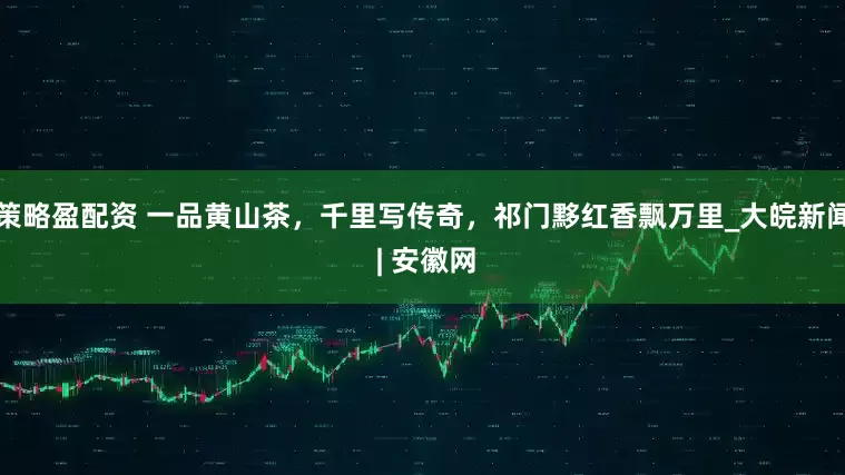 策略盈配资 一品黄山茶，千里写传奇，祁门黟红香飘万里_大皖新闻 | 安徽网