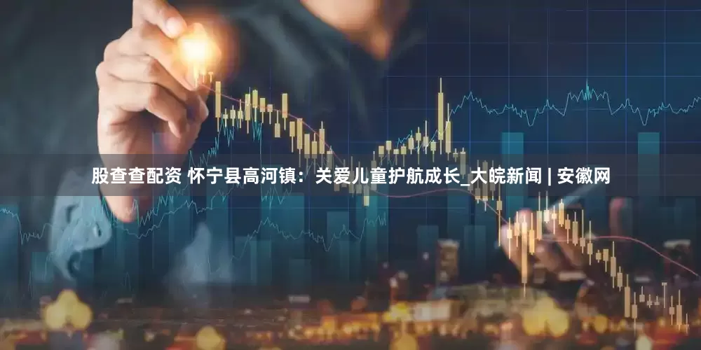 股查查配资 怀宁县高河镇：关爱儿童护航成长_大皖新闻 | 安徽网
