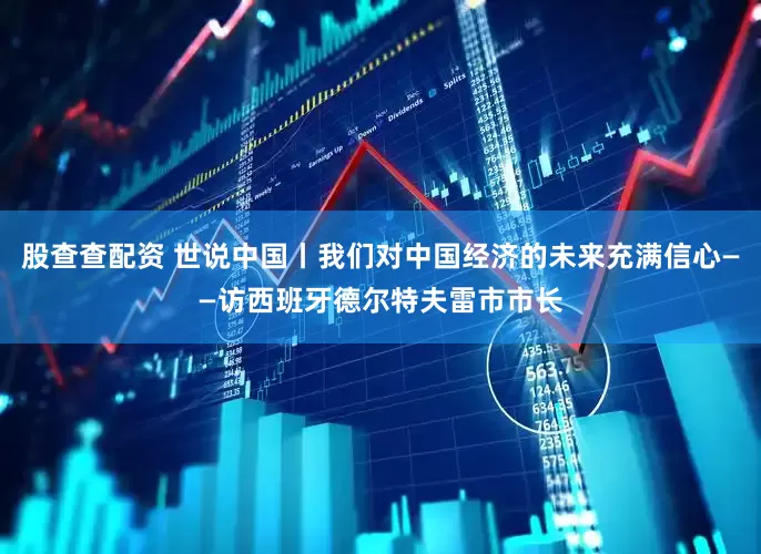 股查查配资 世说中国丨我们对中国经济的未来充满信心——访西班牙德尔特夫雷市市长