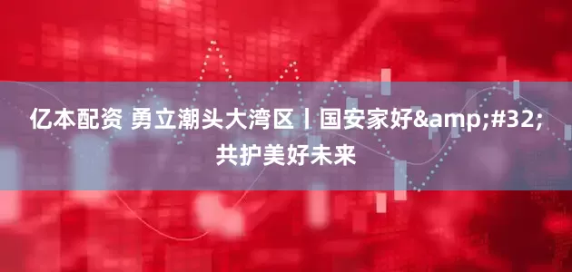 亿本配资 勇立潮头大湾区丨国安家好&#32;共护美好未来
