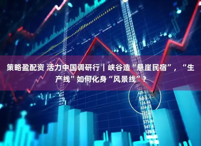 策略盈配资 活力中国调研行｜峡谷造“悬崖民宿”，“生产线”如何化身“风景线”？