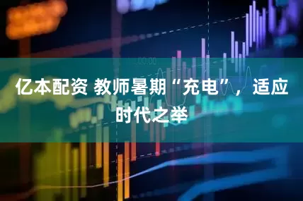 亿本配资 教师暑期“充电”，适应时代之举