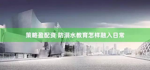 策略盈配资 防溺水教育怎样融入日常