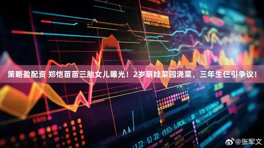 策略盈配资 郑恺苗苗三胎女儿曝光！2岁萌娃菜园浇菜，三年生仨引争议！