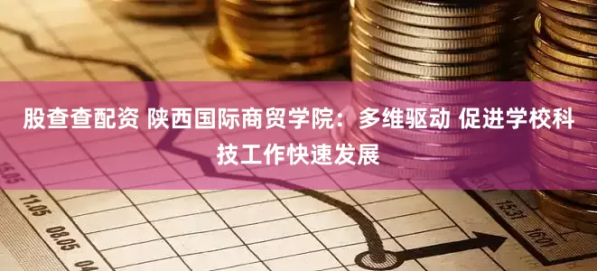 股查查配资 陕西国际商贸学院：多维驱动 促进学校科技工作快速发展