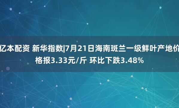 亿本配资 新华指数|7月21日海南斑兰一级鲜叶产地价格报3.33元/斤 环比下跌3.48%