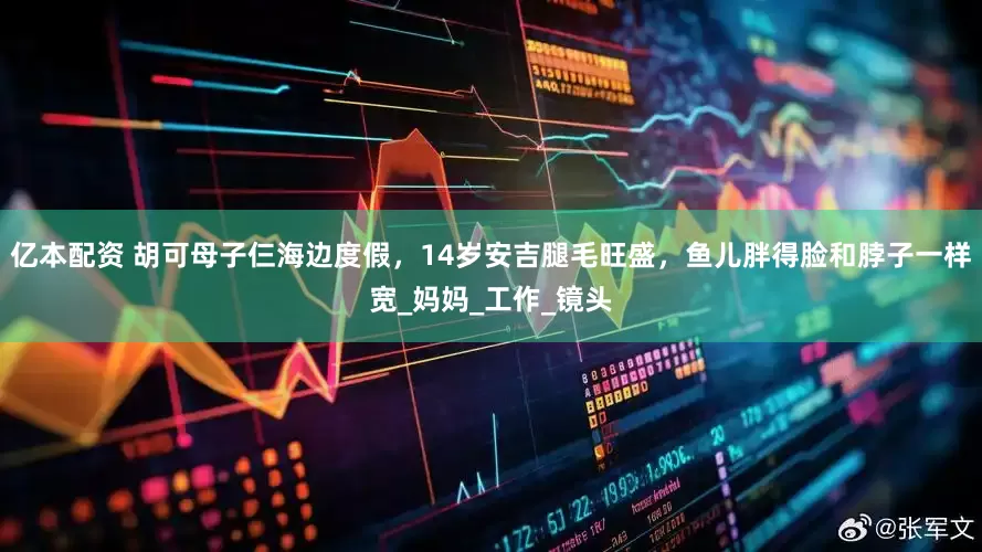 亿本配资 胡可母子仨海边度假，14岁安吉腿毛旺盛，鱼儿胖得脸和脖子一样宽_妈妈_工作_镜头