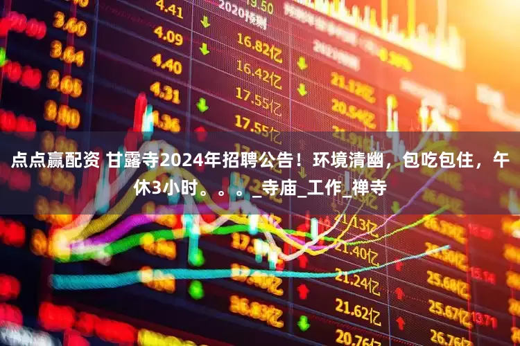 点点赢配资 甘露寺2024年招聘公告！环境清幽，包吃包住，午休3小时。。。_寺庙_工作_禅寺