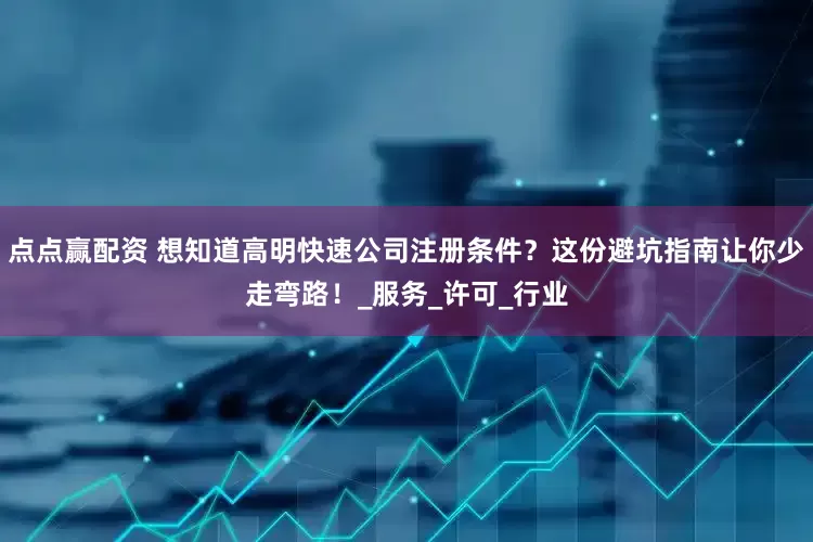 点点赢配资 想知道高明快速公司注册条件？这份避坑指南让你少走弯路！_服务_许可_行业