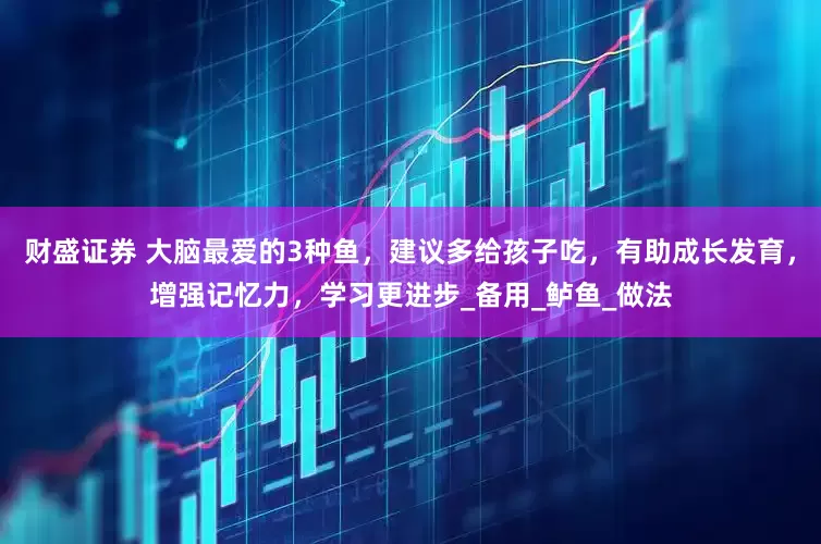 财盛证券 大脑最爱的3种鱼，建议多给孩子吃，有助成长发育，增强记忆力，学习更进步_备用_鲈鱼_做法