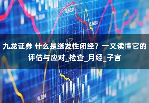 九龙证券 什么是继发性闭经？一文读懂它的评估与应对_检查_月经_子宫