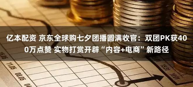 亿本配资 京东全球购七夕团播圆满收官：双团PK获400万点赞 实物打赏开辟“内容+电商”新路径