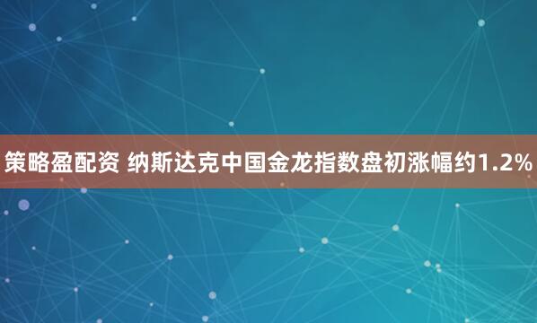 策略盈配资 纳斯达克中国金龙指数盘初涨幅约1.2%