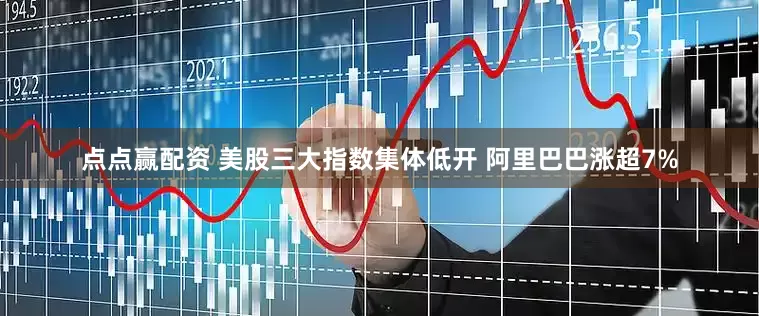 点点赢配资 美股三大指数集体低开 阿里巴巴涨超7%