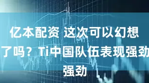 亿本配资 这次可以幻想了吗？Ti中国队伍表现强劲