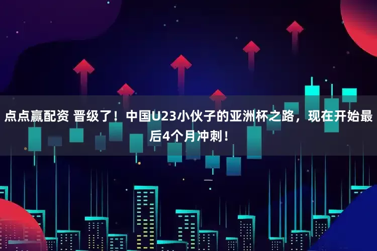 点点赢配资 晋级了！中国U23小伙子的亚洲杯之路，现在开始最后4个月冲刺！