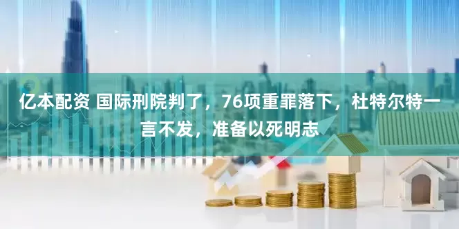 亿本配资 国际刑院判了，76项重罪落下，杜特尔特一言不发，准备以死明志