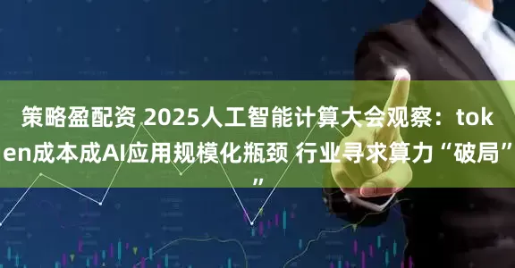 策略盈配资 2025人工智能计算大会观察：token成本成AI应用规模化瓶颈 行业寻求算力“破局”