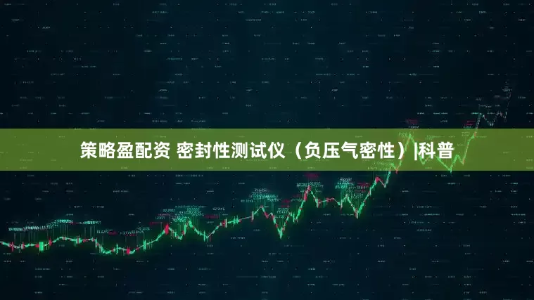 策略盈配资 密封性测试仪（负压气密性）|科普