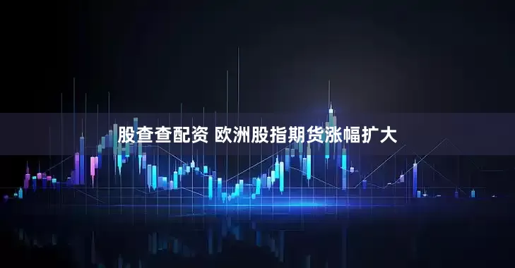 股查查配资 欧洲股指期货涨幅扩大