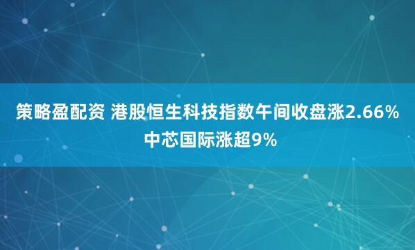 策略盈配资 港股恒生科技指数午间收盘涨2.66% 中芯国际涨超9%